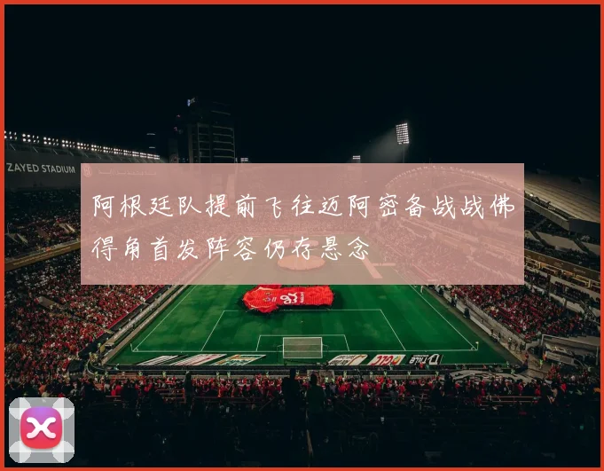 阿根廷队提前飞往迈阿密备战战佛得角首发阵容仍存悬念