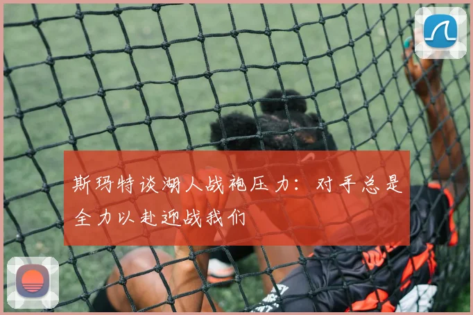 斯玛特谈湖人战袍压力：对手总是全力以赴迎战我们