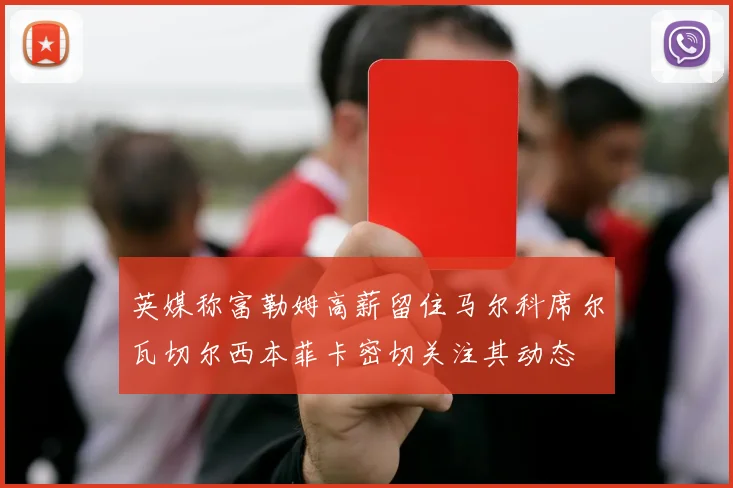 英媒称富勒姆高薪留住马尔科席尔瓦切尔西本菲卡密切关注其动态