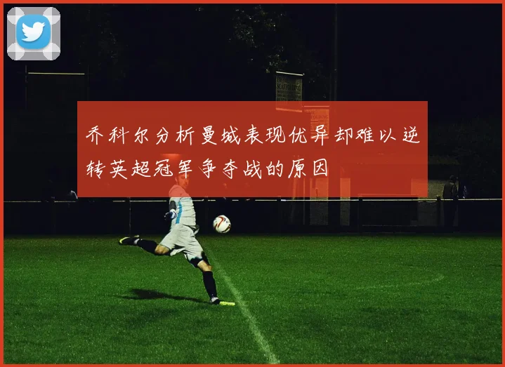 乔科尔分析曼城表现优异却难以逆转英超冠军争夺战的原因