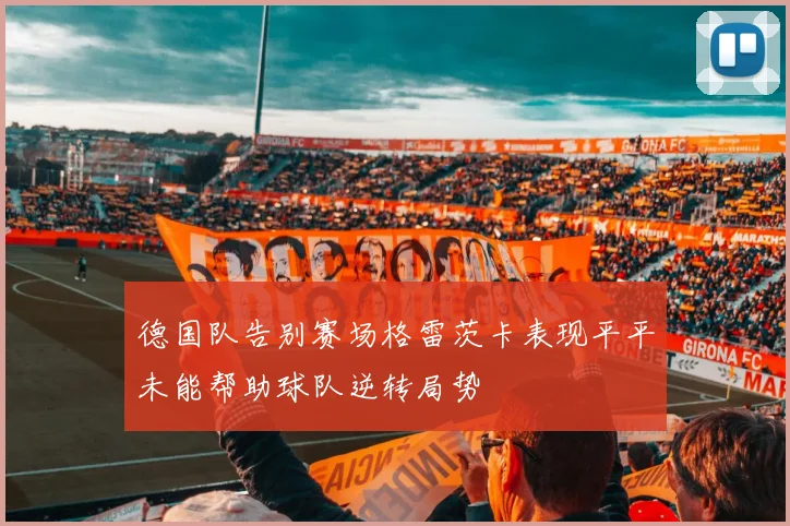 德国队告别赛场格雷茨卡表现平平未能帮助球队逆转局势