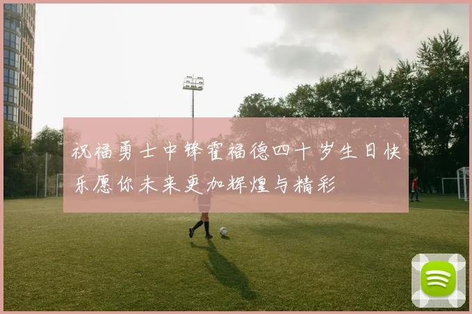 祝福勇士中锋霍福德四十岁生日快乐愿你未来更加辉煌与精彩