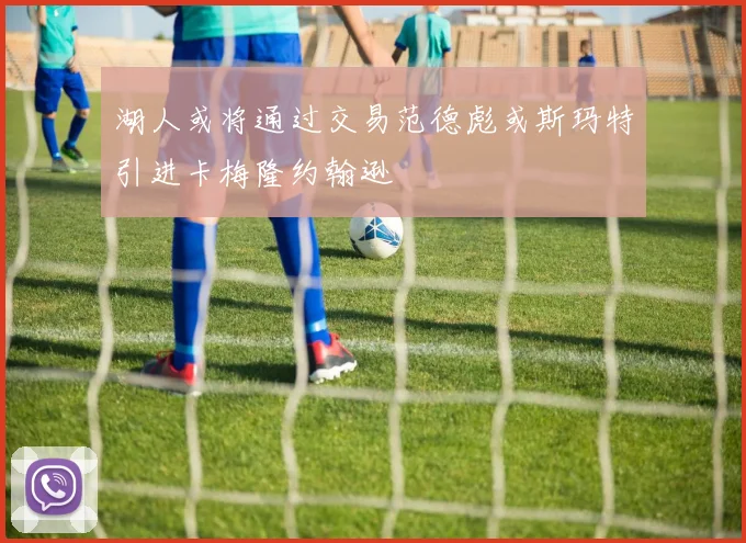 湖人或将通过交易范德彪或斯玛特引进卡梅隆约翰逊