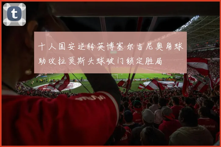 十人国安逆转英博塞尔吉尼奥角球助攻拉莫斯头球破门锁定胜局