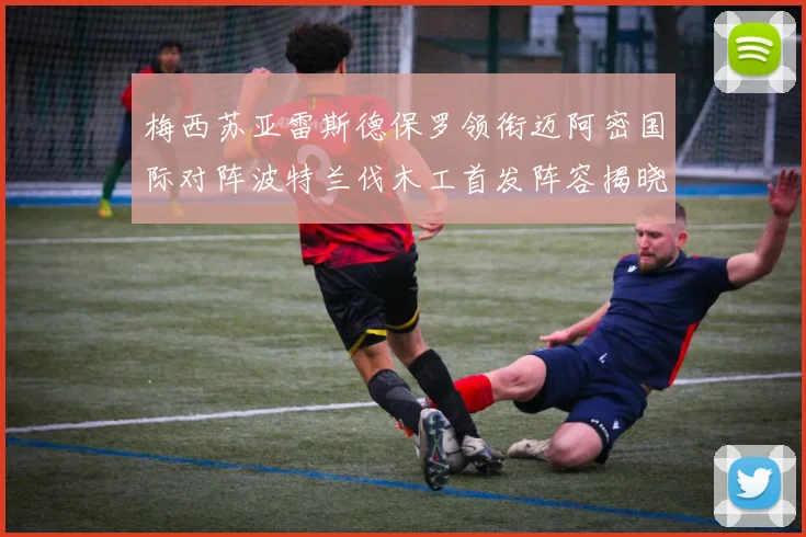 梅西苏亚雷斯德保罗领衔迈阿密国际对阵波特兰伐木工首发阵容揭晓