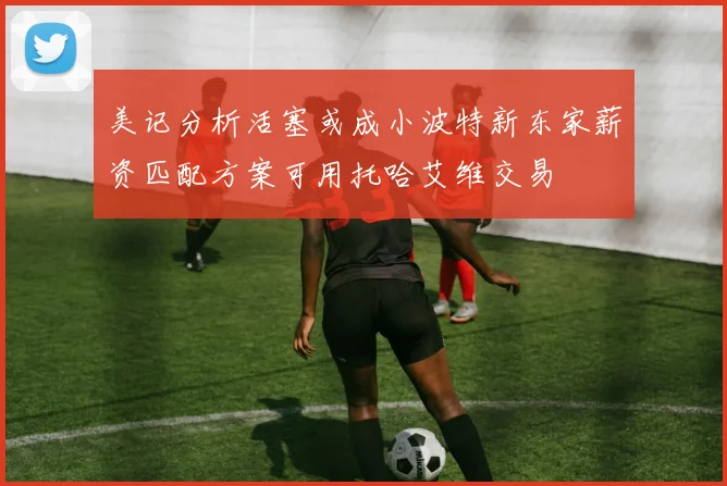 美记分析活塞或成小波特新东家薪资匹配方案可用托哈艾维交易